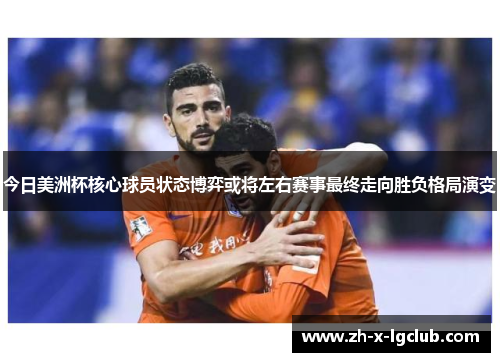 今日美洲杯核心球员状态博弈或将左右赛事最终走向胜负格局演变 今日美洲杯核心球员状态博弈或将左右赛事最终走向胜负格局演变