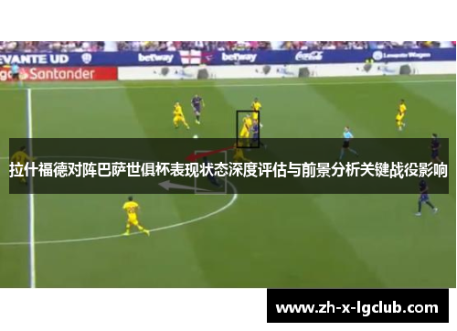 拉什福德对阵巴萨世俱杯表现状态深度评估与前景分析关键战役影响
