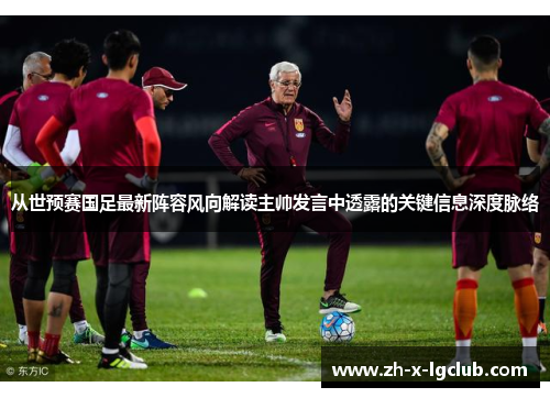 从世预赛国足最新阵容风向解读主帅发言中透露的关键信息深度脉络 从世预赛国足最新阵容风向解读主帅发言中透露的关键信息深度脉络