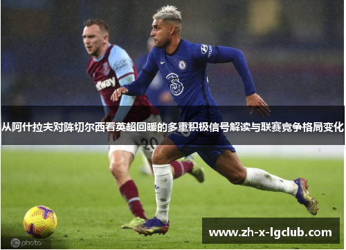 从阿什拉夫对阵切尔西看英超回暖的多重积极信号解读与联赛竞争格局变化 从阿什拉夫对阵切尔西看英超回暖的多重积极信号解读与联赛竞争格局变化
