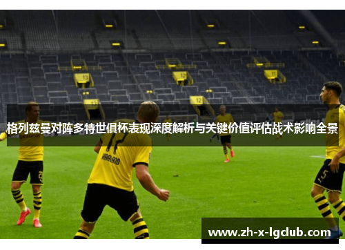 格列兹曼对阵多特世俱杯表现深度解析与关键价值评估战术影响全景