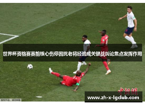 世界杯资格赛赛前核心伤停困扰老将经验成关键战舆论焦点发挥作用 世界杯资格赛赛前核心伤停困扰老将经验成关键战舆论焦点发挥作用