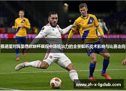 佩德里对阵里昂欧联杯展现中场统治力的全景解析战术影响与比赛走向 佩德里对阵里昂欧联杯展现中场统治力的全景解析战术影响与比赛走向