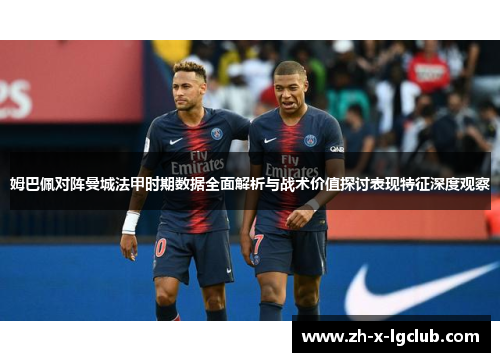 姆巴佩对阵曼城法甲时期数据全面解析与战术价值探讨表现特征深度观察 姆巴佩对阵曼城法甲时期数据全面解析与战术价值探讨表现特征深度观察