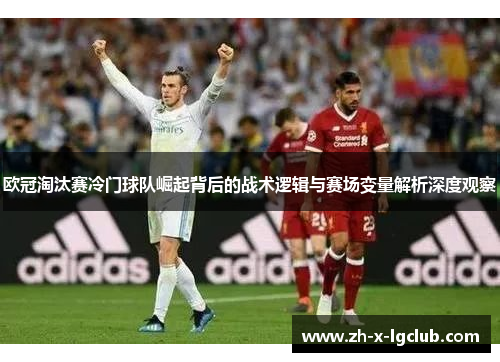 欧冠淘汰赛冷门球队崛起背后的战术逻辑与赛场变量解析深度观察 欧冠淘汰赛冷门球队崛起背后的战术逻辑与赛场变量解析深度观察