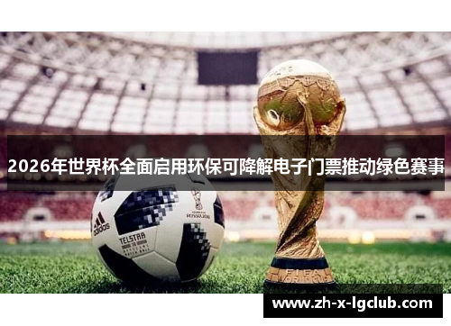 2026年世界杯全面启用环保可降解电子门票推动绿色赛事 2026年世界杯全面启用环保可降解电子门票推动绿色赛事