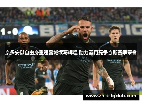 京多安以自由身重返曼城续写辉煌 助力蓝月亮争夺新赛季荣誉 京多安以自由身重返曼城续写辉煌 助力蓝月亮争夺新赛季荣誉