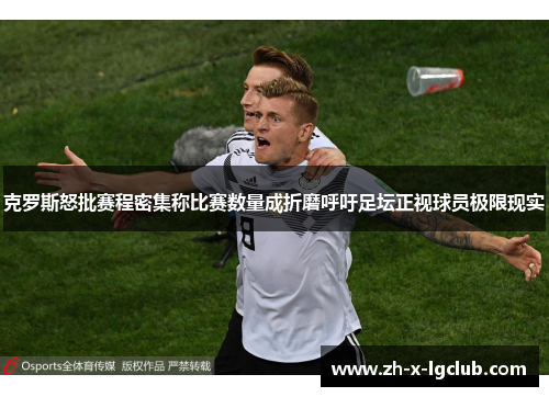 克罗斯怒批赛程密集称比赛数量成折磨呼吁足坛正视球员极限现实 克罗斯怒批赛程密集称比赛数量成折磨呼吁足坛正视球员极限现实