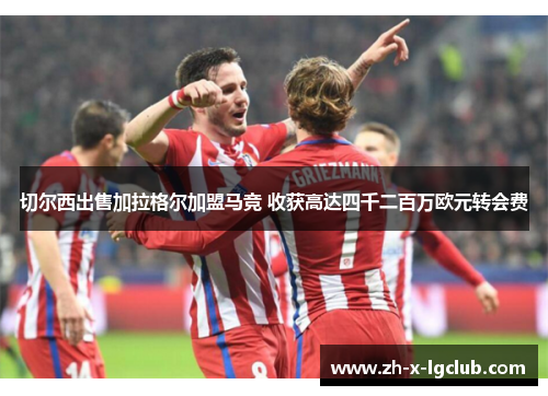 切尔西出售加拉格尔加盟马竞 收获高达四千二百万欧元转会费