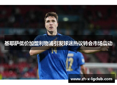 基耶萨低价加盟利物浦引发球迷热议转会市场震动