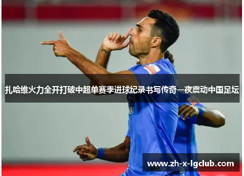 扎哈维火力全开打破中超单赛季进球纪录书写传奇一夜震动中国足坛 扎哈维火力全开打破中超单赛季进球纪录书写传奇一夜震动中国足坛