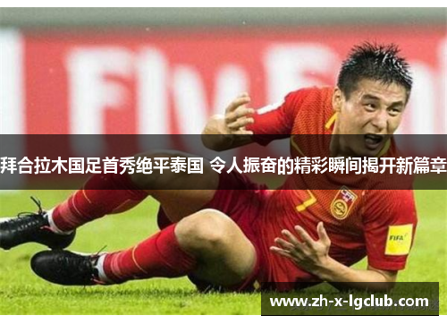 拜合拉木国足首秀绝平泰国 令人振奋的精彩瞬间揭开新篇章 拜合拉木国足首秀绝平泰国 令人振奋的精彩瞬间揭开新篇章