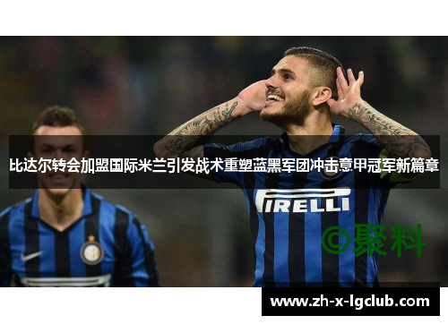 比达尔转会加盟国际米兰引发战术重塑蓝黑军团冲击意甲冠军新篇章 比达尔转会加盟国际米兰引发战术重塑蓝黑军团冲击意甲冠军新篇章