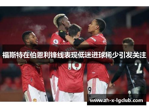 福斯特在伯恩利锋线表现低迷进球稀少引发关注 福斯特在伯恩利锋线表现低迷进球稀少引发关注