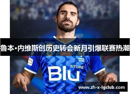 鲁本·内维斯创历史转会新月引爆联赛热潮 鲁本·内维斯创历史转会新月引爆联赛热潮