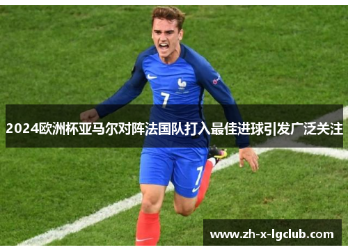 2024欧洲杯亚马尔对阵法国队打入最佳进球引发广泛关注 2024欧洲杯亚马尔对阵法国队打入最佳进球引发广泛关注