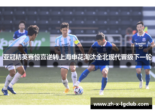 亚冠精英赛惊喜逆转上海申花淘汰全北现代晋级下一轮 亚冠精英赛惊喜逆转上海申花淘汰全北现代晋级下一轮