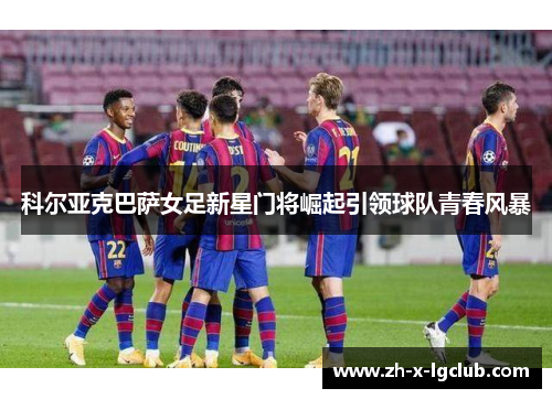 科尔亚克巴萨女足新星门将崛起引领球队青春风暴