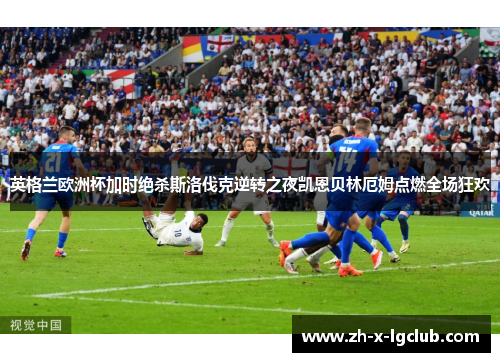 英格兰欧洲杯加时绝杀斯洛伐克逆转之夜凯恩贝林厄姆点燃全场狂欢
