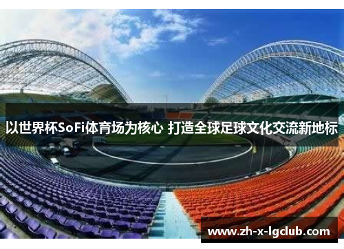 以世界杯SoFi体育场为核心 打造全球足球文化交流新地标 以世界杯SoFi体育场为核心 打造全球足球文化交流新地标