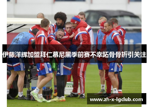 伊藤洋辉加盟拜仁慕尼黑季前赛不幸跖骨骨折引关注 伊藤洋辉加盟拜仁慕尼黑季前赛不幸跖骨骨折引关注