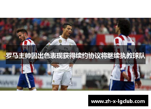 罗马主帅因出色表现获得续约协议将继续执教球队 罗马主帅因出色表现获得续约协议将继续执教球队